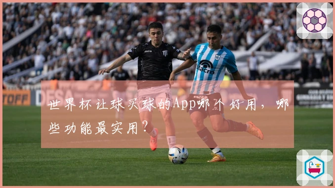 世界杯让球买球的App哪个好用，哪些功能最实用？