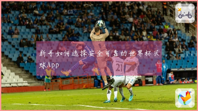 新手如何选择安全可靠的世界杯买球App