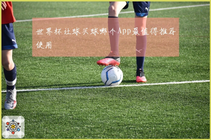 世界杯让球买球哪个App最值得推荐使用