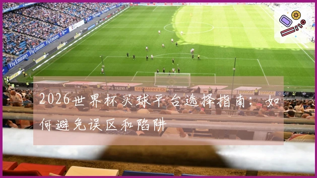 2026世界杯买球平台选择指南：如何避免误区和陷阱