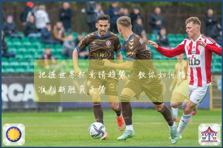 把握世界杯竞猜趋势，教你如何精准判断胜负走势
