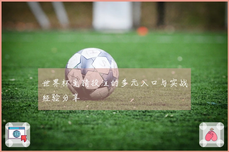 世界杯竞猜投注的多元入口与实战经验分享