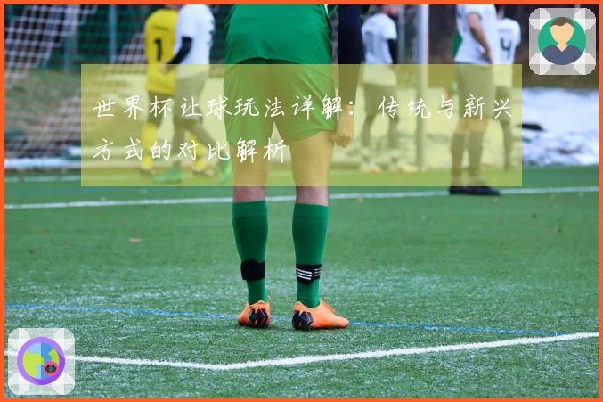 世界杯让球玩法详解：传统与新兴方式的对比解析