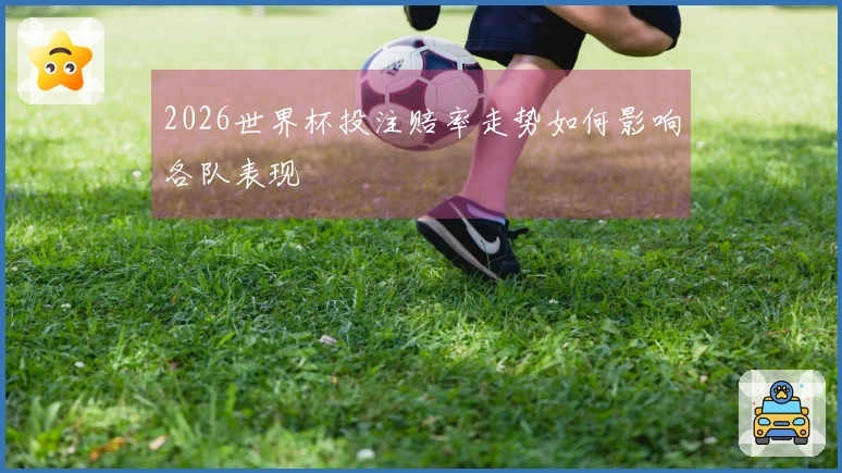 2026世界杯投注赔率走势如何影响各队表现