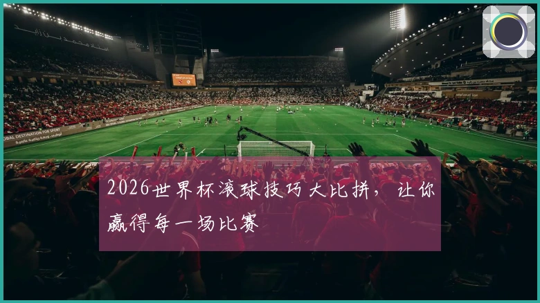 2026世界杯滚球技巧大比拼，让你赢得每一场比赛