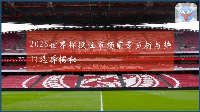 2026世界杯投注市场前景分析与热门选择揭秘