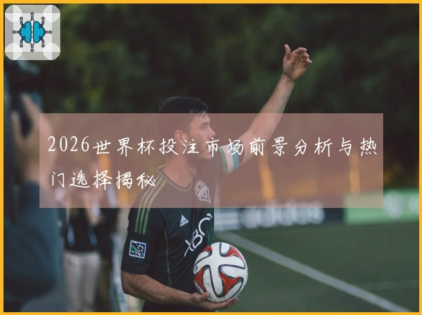 2026世界杯投注市场前景分析与热门选择揭秘