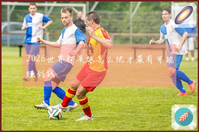 2026世界杯滚球怎么玩才最有可能赚到钱