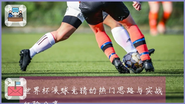 世界杯滚球竞猜的热门思路与实战经验分享