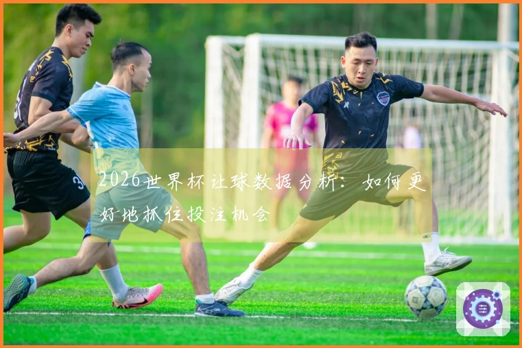 2026世界杯让球数据分析：如何更好地抓住投注机会