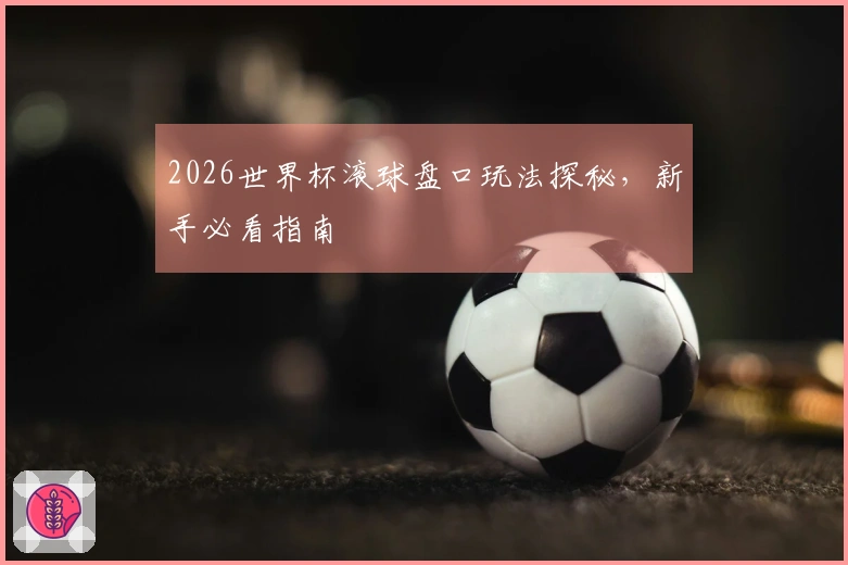 2026世界杯滚球盘口玩法探秘，新手必看指南