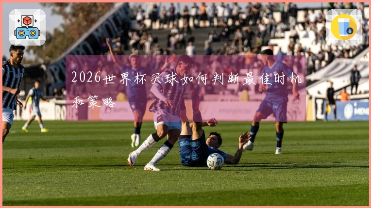 2026世界杯买球如何判断最佳时机和策略