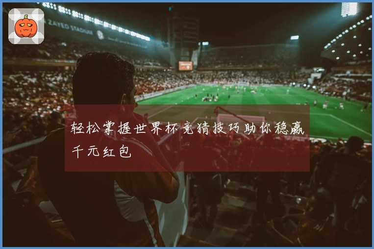 轻松掌握世界杯竞猜技巧助你稳赢千元红包