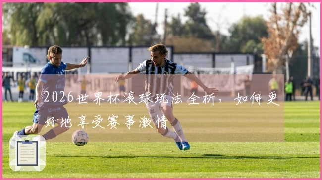 2026世界杯滚球玩法全析，如何更好地享受赛事激情