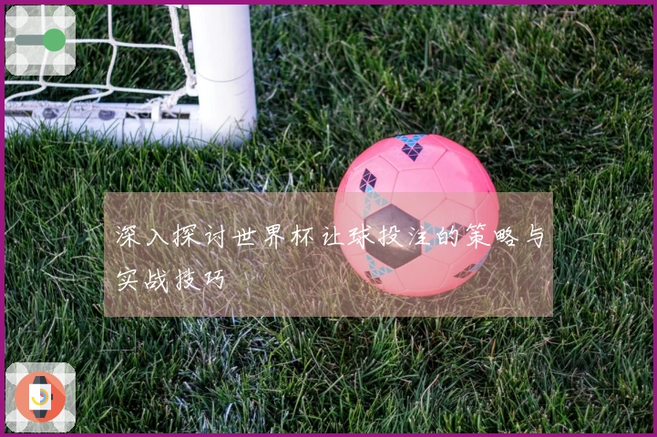 深入探讨世界杯让球投注的策略与实战技巧