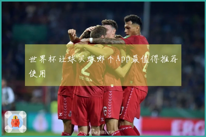 世界杯让球买球哪个App最值得推荐使用