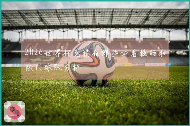 2026世界杯竞猜有哪些必看技巧和热门球队分析