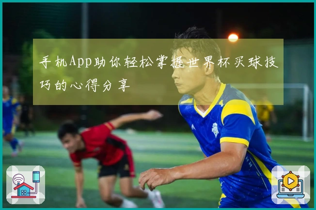 手机App助你轻松掌握世界杯买球技巧的心得分享