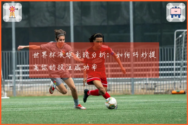 世界杯滚球竞猜分析：如何巧妙提高你的投注成功率