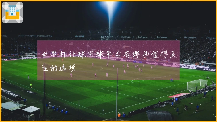 世界杯让球买球平台有哪些值得关注的选项