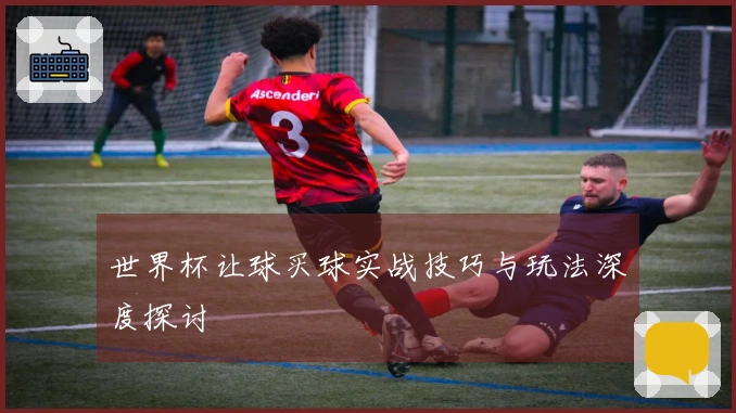 世界杯让球买球实战技巧与玩法深度探讨