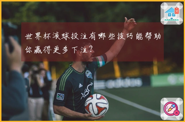 世界杯滚球投注有哪些技巧能帮助你赢得更多下注？