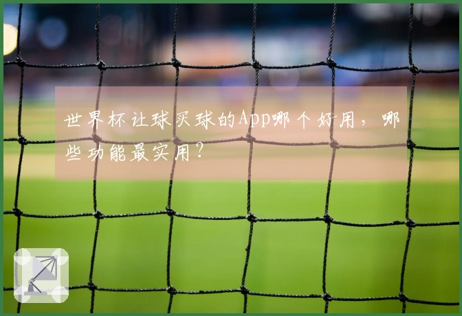 世界杯让球买球的App哪个好用，哪些功能最实用？