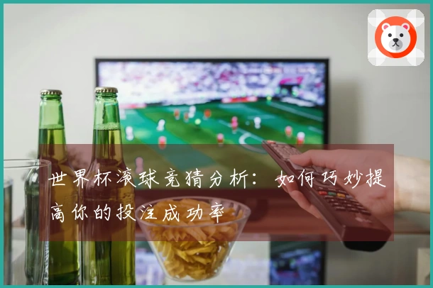 世界杯滚球竞猜分析：如何巧妙提高你的投注成功率