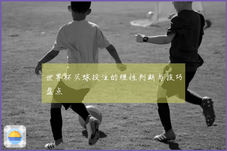 世界杯买球投注的理性判断与技巧盘点