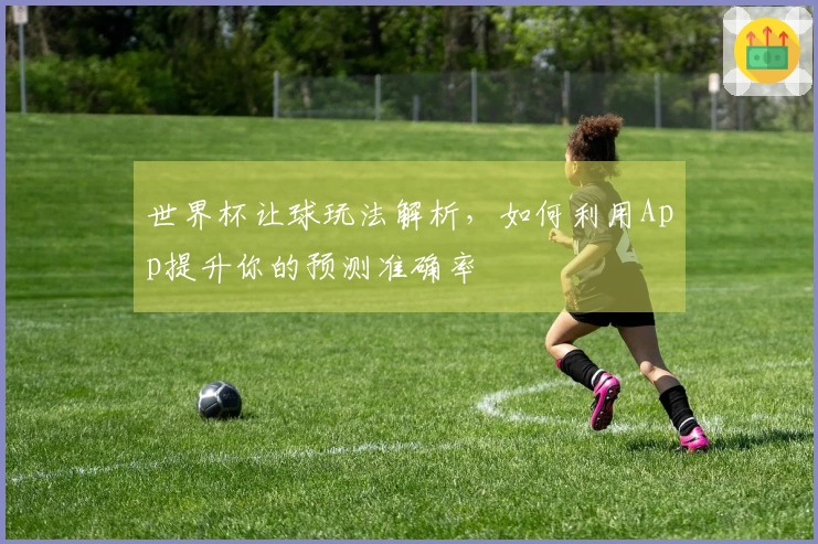 世界杯让球玩法解析，如何利用App提升你的预测准确率
