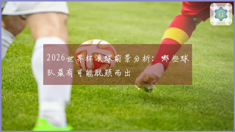 2026世界杯滚球前景分析：哪些球队最有可能脱颖而出