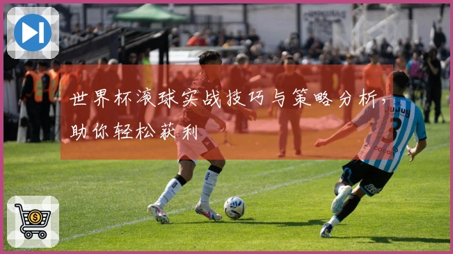 世界杯滚球实战技巧与策略分析，助你轻松获利