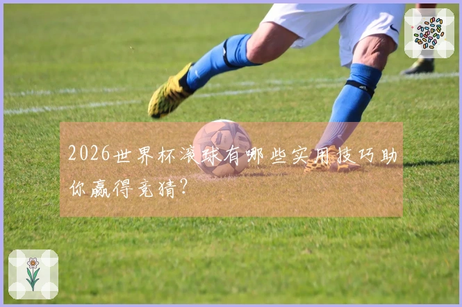 2026世界杯滚球有哪些实用技巧助你赢得竞猜？