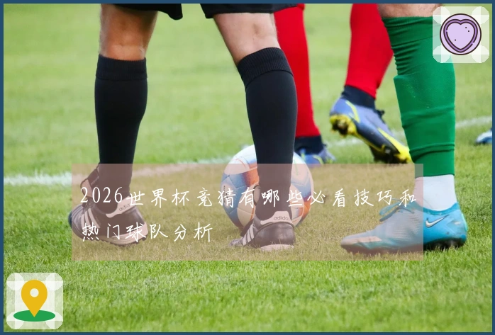 2026世界杯竞猜有哪些必看技巧和热门球队分析
