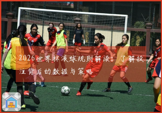2026世界杯滚球规则解读：了解投注背后的数据与策略