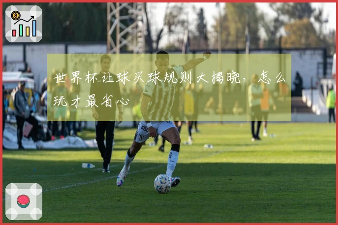 世界杯让球买球规则大揭晓，怎么玩才最省心