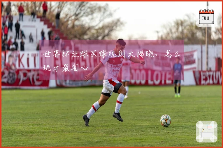 世界杯让球买球规则大揭晓，怎么玩才最省心