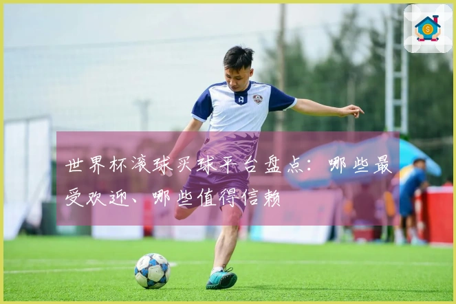 世界杯滚球买球平台盘点：哪些最受欢迎、哪些值得信赖