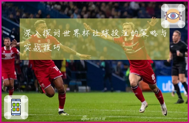 深入探讨世界杯让球投注的策略与实战技巧